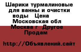 Шарики турмалиновые для ванны и очистки воды › Цена ­ 250 - Московская обл., Москва г. Другое » Продам   